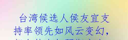 台湾候选人侯友宜支持率领先如风云变幻,郭台铭未如预期突出
