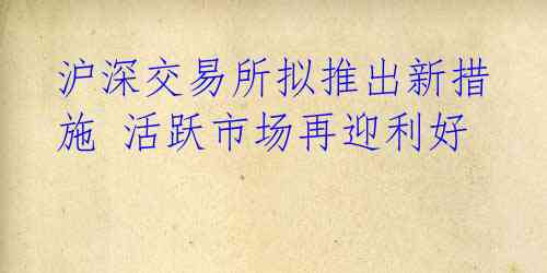 沪深交易所拟推出新措施 活跃市场再迎利好