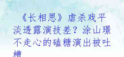  《长相思》虐杀戏平淡透露演技差？涂山璟不走心的磕糖演出被吐槽 