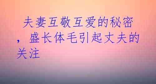  夫妻互敬互爱的秘密，盛长体毛引起丈夫的关注 