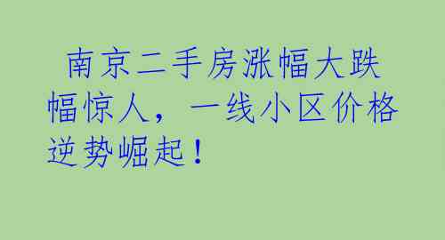  南京二手房涨幅大跌幅惊人，一线小区价格逆势崛起！ 