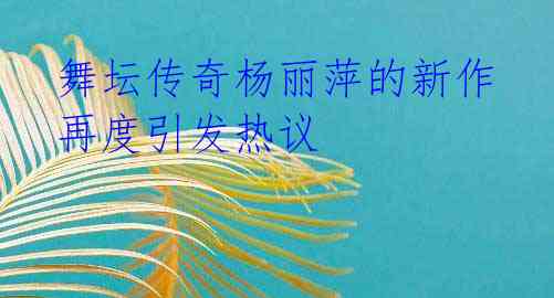 舞坛传奇杨丽萍的新作再度引发热议
