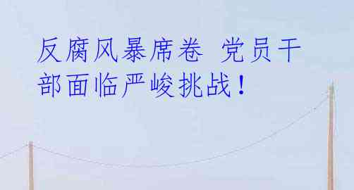 反腐风暴席卷 党员干部面临严峻挑战!