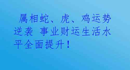  属相蛇、虎、鸡运势逆袭 事业财运生活水平全面提升！ 