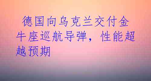 德国向乌克兰交付金牛座巡航导弹,性能超越预期