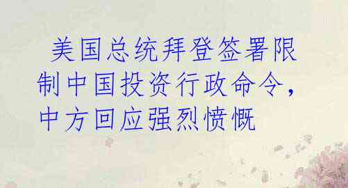 美国总统拜登签署限制中国投资行政命令,中方回应强烈愤慨