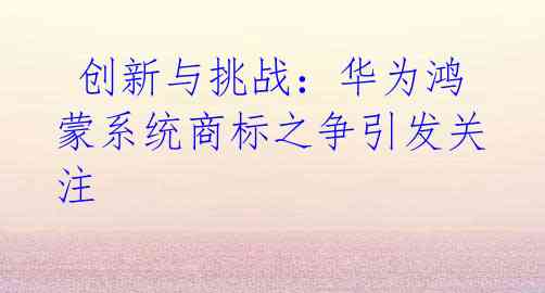 创新与挑战:华为鸿蒙系统商标之争引发关注