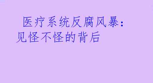  医疗系统反腐风暴：见怪不怪的背后 