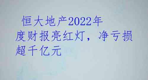  恒大地产2022年度财报亮红灯，净亏损超千亿元 