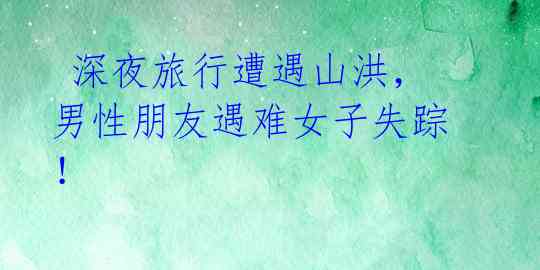 深夜旅行遭遇山洪,男性朋友遇难女子失踪!