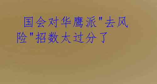 国会对华鹰派"去风险"招数太过分了