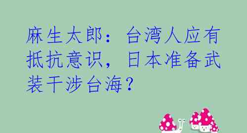 麻生太郎：台湾人应有抵抗意识，日本准备武装干涉台海？ 