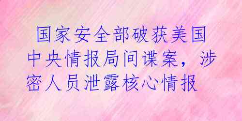 国家安全部破获美国中央情报局间谍案,涉密人员泄露核心情报