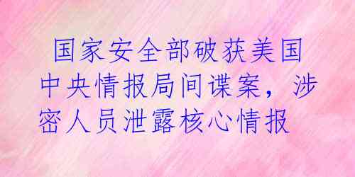  国家安全部破获美国中央情报局间谍案，涉密人员泄露核心情报 