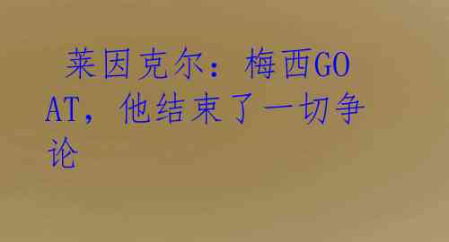 莱因克尔:梅西GOAT,他结束了一切争论