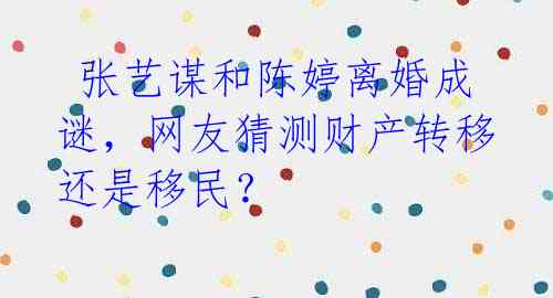 张艺谋和陈婷离婚成谜,网友猜测财产转移还是移民?
