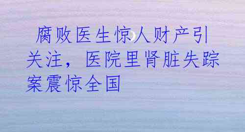 腐败医生惊人财产引关注,医院里肾脏失踪案震惊全国