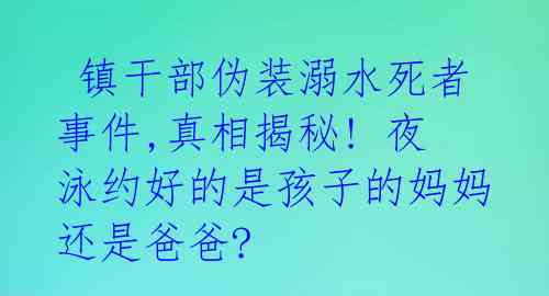 镇干部伪装溺水死者事件,真相揭秘! 夜泳约好的是孩子的妈妈还是爸爸?