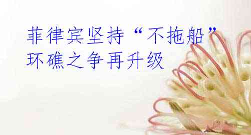 菲律宾坚持“不拖船” 环礁之争再升级