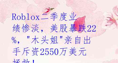 Roblox二季度业绩惨淡，美股暴跌22%，"木头姐"亲自出手斥资2550万美元拯救！ 