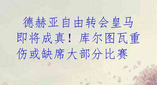  德赫亚自由转会皇马即将成真！库尔图瓦重伤或缺席大部分比赛 