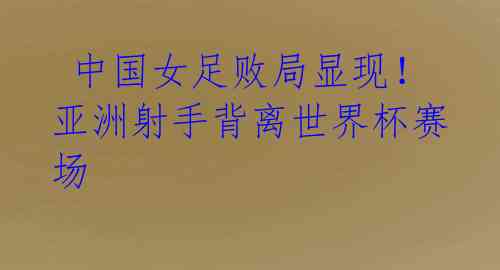 中国女足败局显现!亚洲射手背离世界杯赛场
