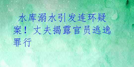  水库溺水引发连环疑案！丈夫揭露官员逃逸罪行 