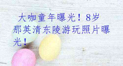 大咖童年曝光!8岁那英清东陵游玩照片曝光!