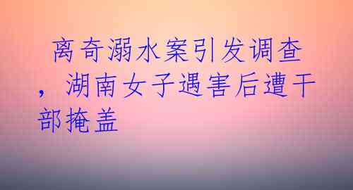 离奇溺水案引发调查,湖南女子遇害后遭干部掩盖