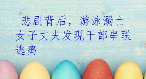 悲剧背后,游泳溺亡女子丈夫发现干部串联逃离