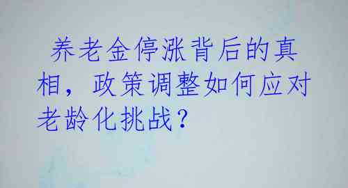  养老金停涨背后的真相，政策调整如何应对老龄化挑战？ 