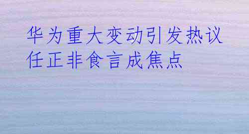 华为重大变动引发热议 任正非食言成焦点