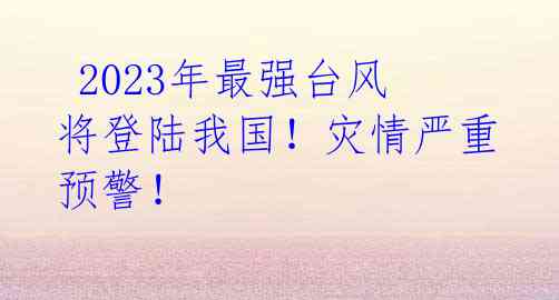 2023年最强台风将登陆我国!灾情严重预警!