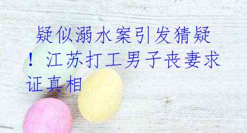 疑似溺水案引发猜疑!江苏打工男子丧妻求证真相