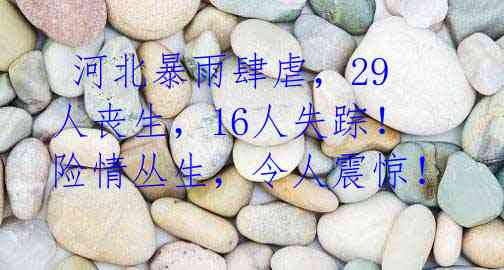河北暴雨肆虐,29人丧生,16人失踪!险情丛生,令人震惊!