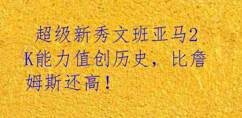 超级新秀文班亚马2K能力值创历史,比詹姆斯还高!