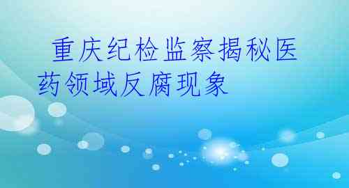 重庆纪检监察揭秘医药领域反腐现象