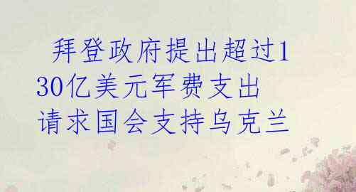  拜登政府提出超过130亿美元军费支出 请求国会支持乌克兰 