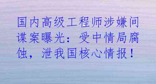 国内高级工程师涉嫌间谍案曝光:受中情局腐蚀,泄我国核心情报!