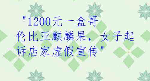 "1200元一盒哥伦比亚麒麟果,女子起诉店家虚假宣传"
