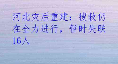 河北灾后重建:搜救仍在全力进行,暂时失联16人