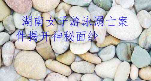 湖南女子游泳溺亡案件揭开神秘面纱