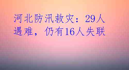河北防汛救灾:29人遇难,仍有16人失联