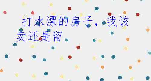 打水漂的房子,我该卖还是留