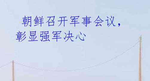 朝鲜召开军事会议,彰显强军决心