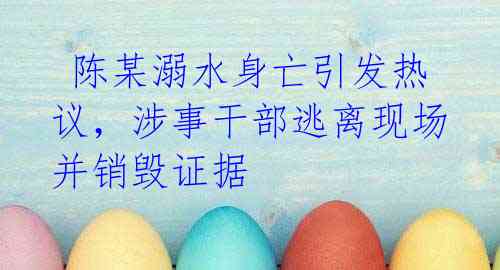 陈某溺水身亡引发热议,涉事干部逃离现场并销毁证据