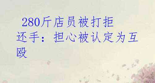280斤店员被打拒还手:担心被认定为互殴