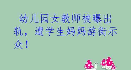 幼儿园女教师被曝出轨,遭学生妈妈游街示众!