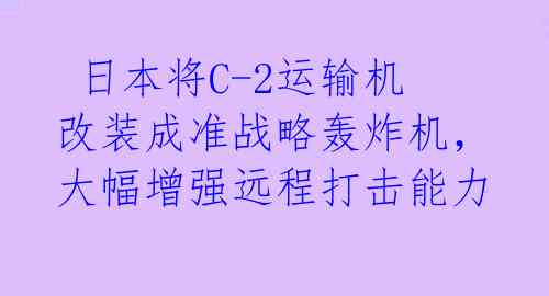  日本将C-2运输机改装成准战略轰炸机，大幅增强远程打击能力 