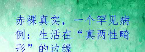 赤裸真实,一个罕见病例:生活在“真两性畸形”的边缘